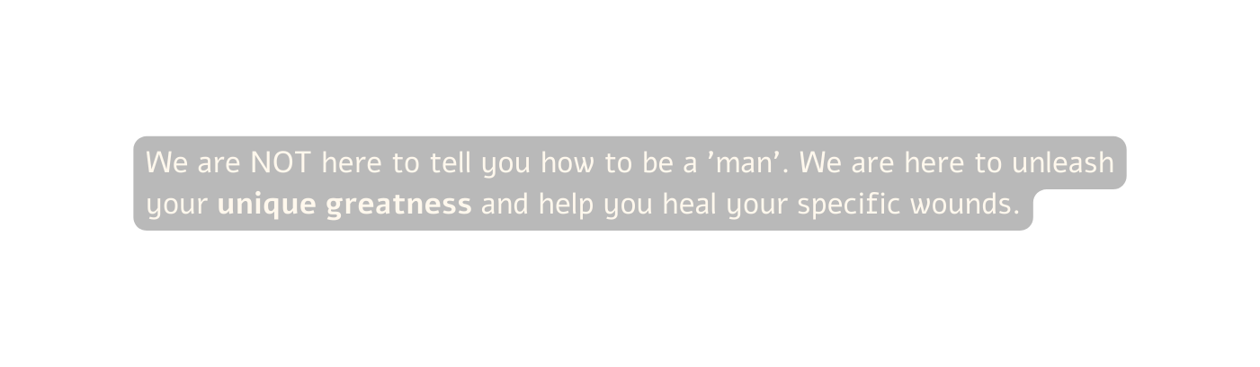 We are NOT here to tell you how to be a man We are here to unleash your unique greatness and help you heal your specific wounds